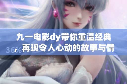 九一电影dy带你重温经典，再现令人心动的故事与情感