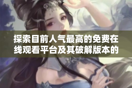 探索目前人气最高的免费在线观看平台及其破解版本的使用情况