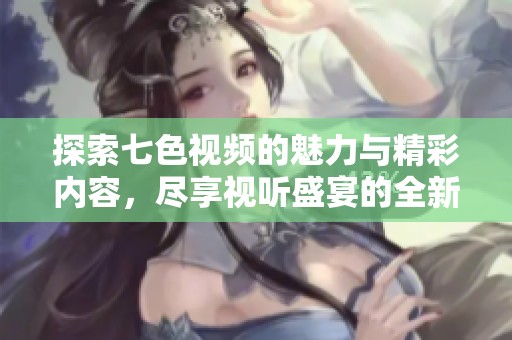 探索七色视频的魅力与精彩内容，尽享视听盛宴的全新体验