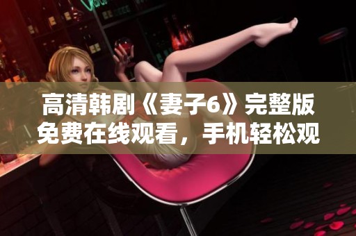 高清韩剧《妻子6》完整版免费在线观看，手机轻松观看不容错过