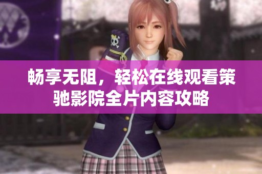 畅享无阻，轻松在线观看策驰影院全片内容攻略