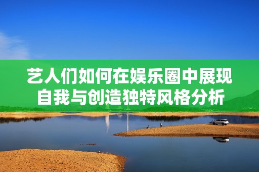 艺人们如何在娱乐圈中展现自我与创造独特风格分析