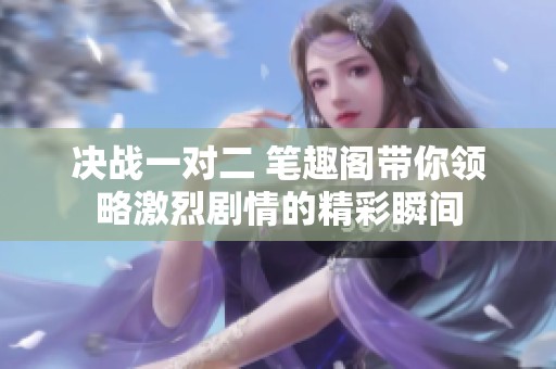 决战一对二 笔趣阁带你领略激烈剧情的精彩瞬间
