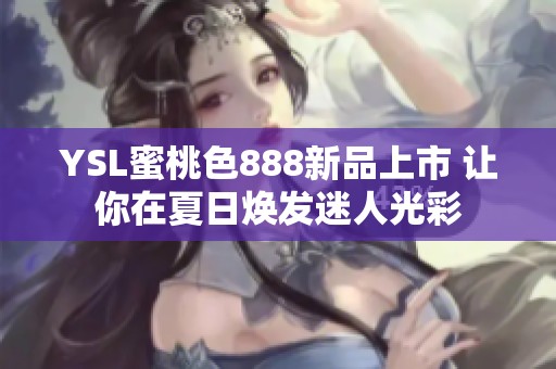 YSL蜜桃色888新品上市 让你在夏日焕发迷人光彩