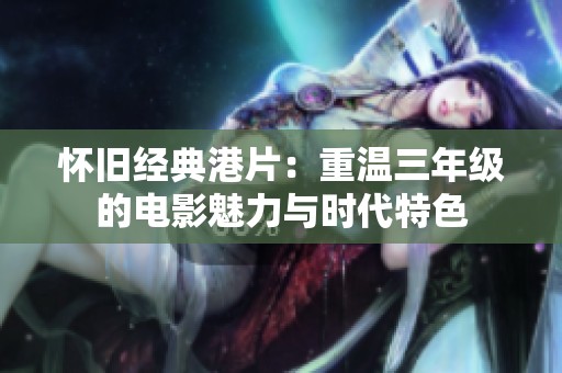 怀旧经典港片：重温三年级的电影魅力与时代特色