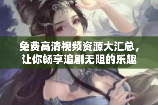 免费高清视频资源大汇总，让你畅享追剧无阻的乐趣
