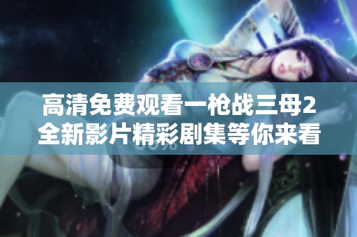高清免费观看一枪战三母2全新影片精彩剧集等你来看