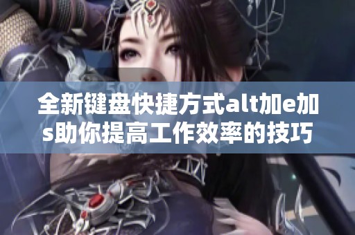 全新键盘快捷方式alt加e加s助你提高工作效率的技巧分享