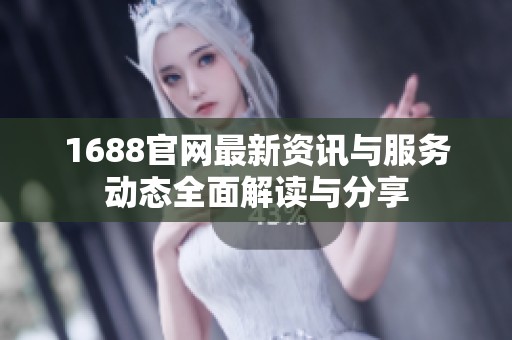 1688官网最新资讯与服务动态全面解读与分享