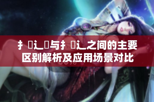 扌喿辶畑与扌喿辶之间的主要区别解析及应用场景对比