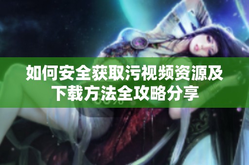 如何安全获取污视频资源及下载方法全攻略分享