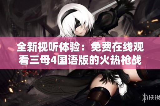 全新视听体验：免费在线观看三母4国语版的火热枪战影片