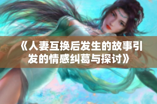 《人妻互换后发生的故事引发的情感纠葛与探讨》