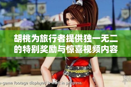 胡桃为旅行者提供独一无二的特别奖励与惊喜视频内容揭秘