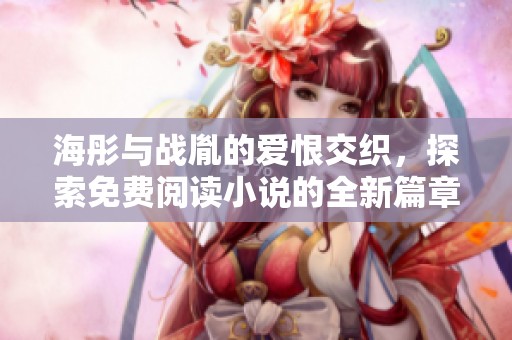 海彤与战胤的爱恨交织，探索免费阅读小说的全新篇章