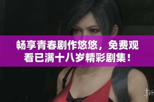 畅享青春剧作悠悠，免费观看已满十八岁精彩剧集！