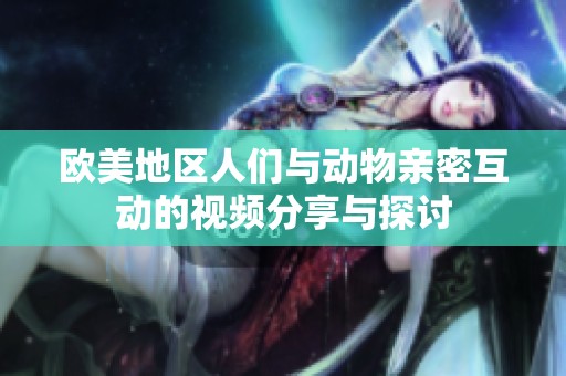 欧美地区人们与动物亲密互动的视频分享与探讨