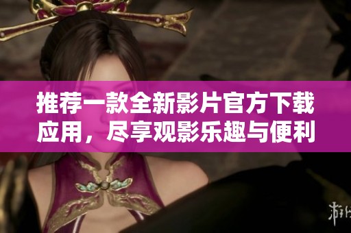 推荐一款全新影片官方下载应用，尽享观影乐趣与便利