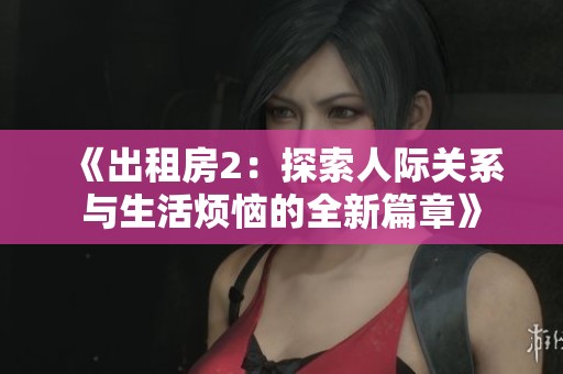 《出租房2：探索人际关系与生活烦恼的全新篇章》