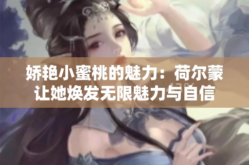 娇艳小蜜桃的魅力：荷尔蒙让她焕发无限魅力与自信