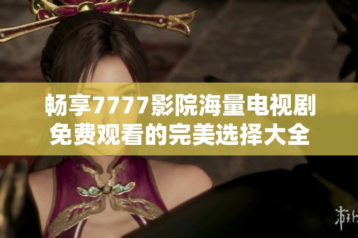 畅享7777影院海量电视剧免费观看的完美选择大全