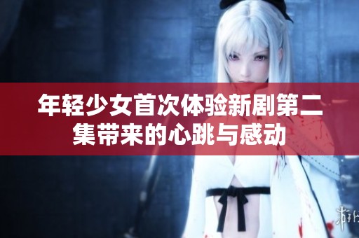 年轻少女首次体验新剧第二集带来的心跳与感动