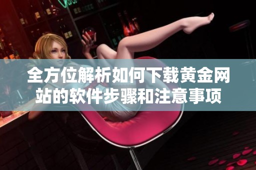 全方位解析如何下载黄金网站的软件步骤和注意事项