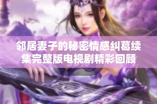邻居妻子的秘密情感纠葛续集完整版电视剧精彩回顾