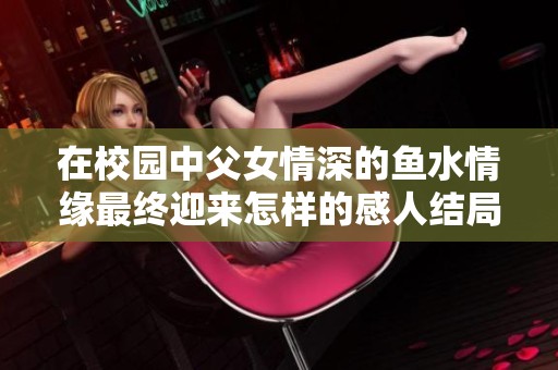 在校园中父女情深的鱼水情缘最终迎来怎样的感人结局