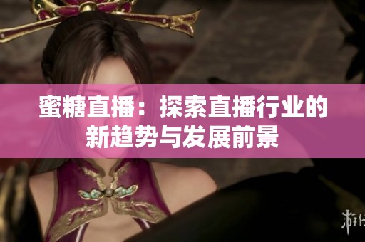 蜜糖直播：探索直播行业的新趋势与发展前景