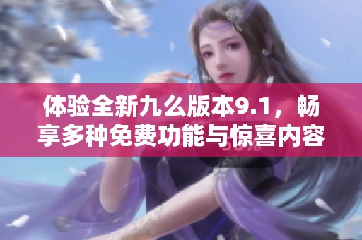 体验全新九么版本9.1，畅享多种免费功能与惊喜内容