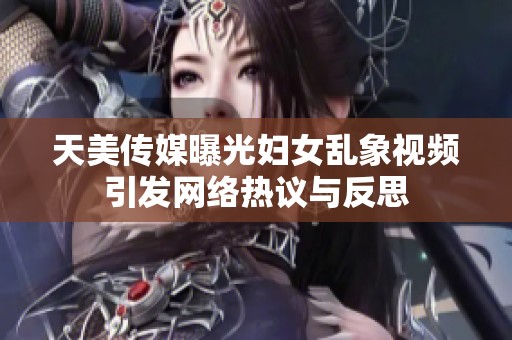 天美传媒曝光妇女乱象视频引发网络热议与反思