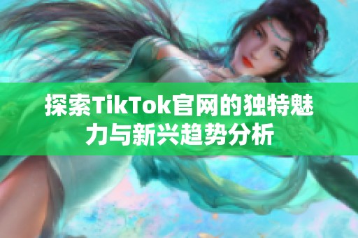 探索TikTok官网的独特魅力与新兴趋势分析