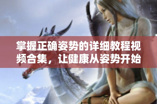 掌握正确姿势的详细教程视频合集，让健康从姿势开始
