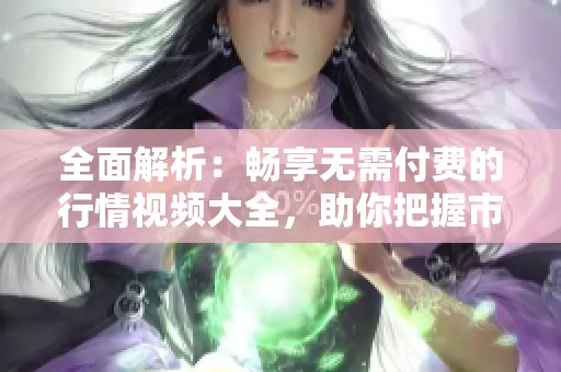 全面解析：畅享无需付费的行情视频大全，助你把握市场动态