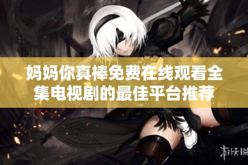 妈妈你真棒免费在线观看全集电视剧的最佳平台推荐