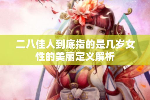 二八佳人到底指的是几岁女性的美丽定义解析