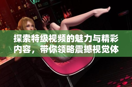 探索特级视频的魅力与精彩内容，带你领略震撼视觉体验