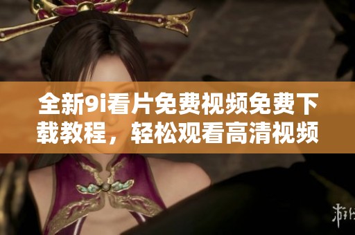 全新9i看片免费视频免费下载教程，轻松观看高清视频内容