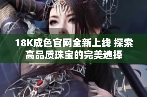 18K成色官网全新上线 探索高品质珠宝的完美选择