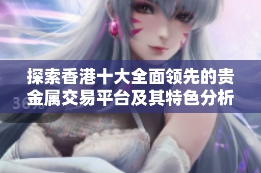 探索香港十大全面领先的贵金属交易平台及其特色分析