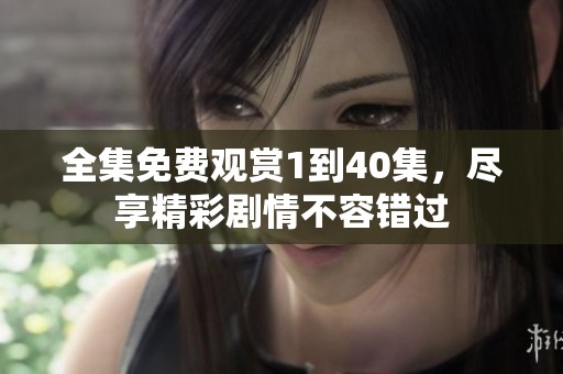 全集免费观赏1到40集，尽享精彩剧情不容错过