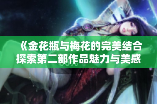 《金花瓶与梅花的完美结合探索第二部作品魅力与美感》