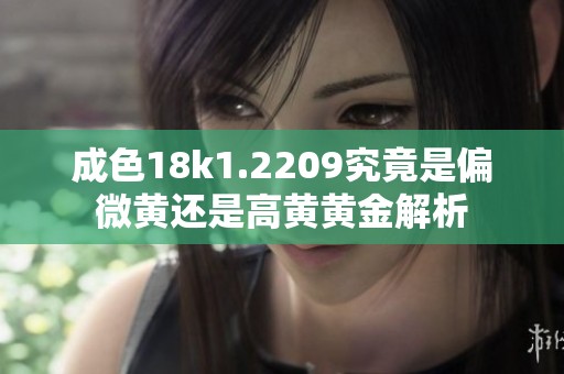 成色18k1.2209究竟是偏微黄还是高黄黄金解析