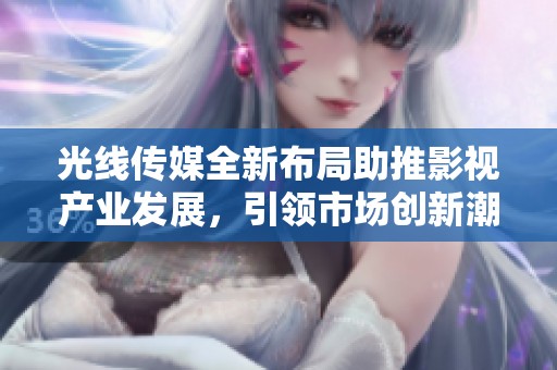 光线传媒全新布局助推影视产业发展，引领市场创新潮流