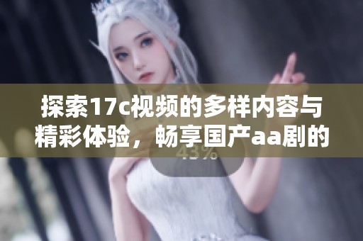 探索17c视频的多样内容与精彩体验，畅享国产aa剧的魅力与乐趣