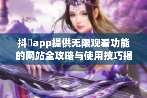 抖抈app提供无限观看功能的网站全攻略与使用技巧揭秘