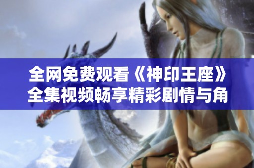 全网免费观看《神印王座》全集视频畅享精彩剧情与角色互动