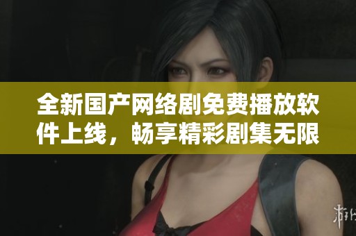 全新国产网络剧免费播放软件上线，畅享精彩剧集无限观看体验