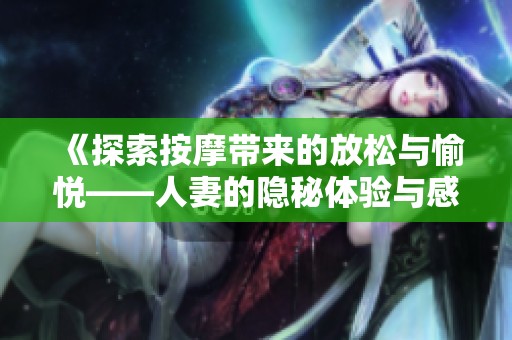 《探索按摩带来的放松与愉悦——人妻的隐秘体验与感受》